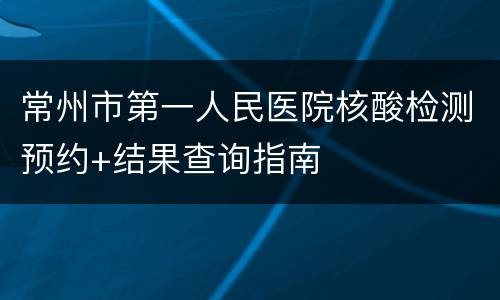 常州市第一人民医院核酸检测预约+结果查询指南