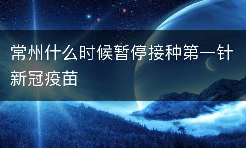 常州什么时候暂停接种第一针新冠疫苗