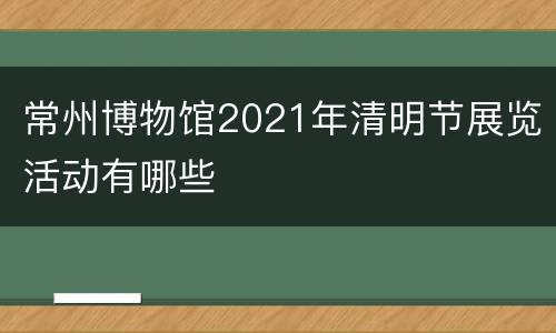 常州博物馆2021年清明节展览活动有哪些