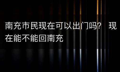 南充市民现在可以出门吗？ 现在能不能回南充