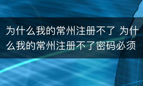 为什么我的常州注册不了 为什么我的常州注册不了密码必须包含大小写字母和数字