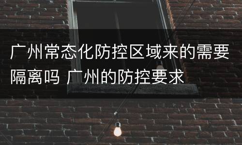 广州常态化防控区域来的需要隔离吗 广州的防控要求