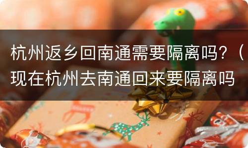 杭州返乡回南通需要隔离吗?（现在杭州去南通回来要隔离吗）