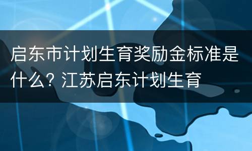 启东市计划生育奖励金标准是什么? 江苏启东计划生育