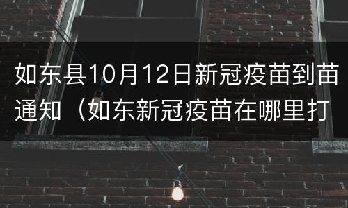如东县10月12日新冠疫苗到苗通知（如东新冠疫苗在哪里打）