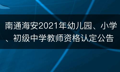 南通海安2021年幼儿园、小学、初级中学教师资格认定公告