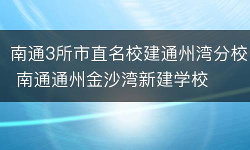 南通3所市直名校建通州湾分校 南通通州金沙湾新建学校