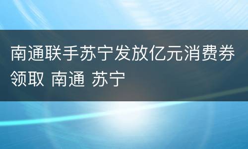 南通联手苏宁发放亿元消费券领取 南通 苏宁