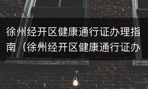 徐州经开区健康通行证办理指南（徐州经开区健康通行证办理指南最新）