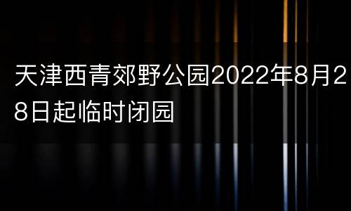 天津西青郊野公园2022年8月28日起临时闭园