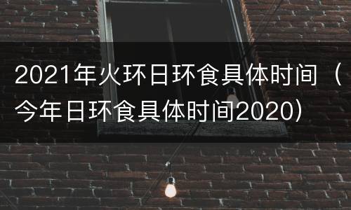 2021年火环日环食具体时间（今年日环食具体时间2020）