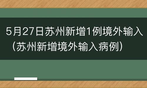 5月27日苏州新增1例境外输入（苏州新增境外输入病例）