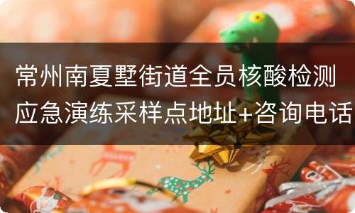 常州南夏墅街道全员核酸检测应急演练采样点地址+咨询电话