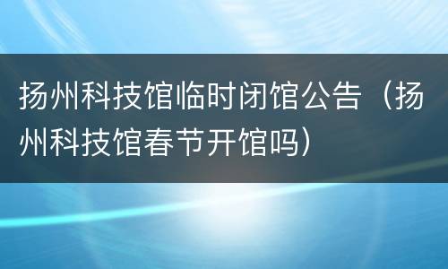 扬州科技馆临时闭馆公告（扬州科技馆春节开馆吗）