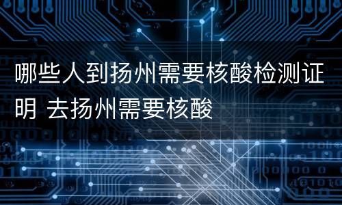 哪些人到扬州需要核酸检测证明 去扬州需要核酸