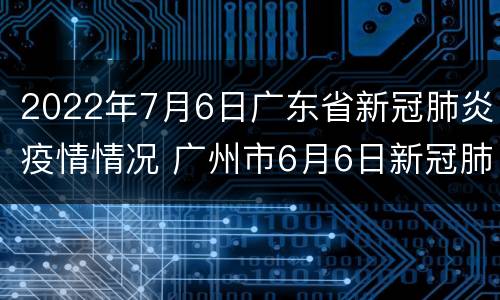 2022年7月6日广东省新冠肺炎疫情情况 广州市6月6日新冠肺炎疫情报告