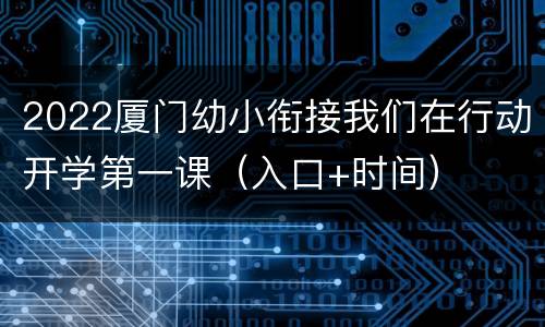 2022厦门幼小衔接我们在行动开学第一课（入口+时间）