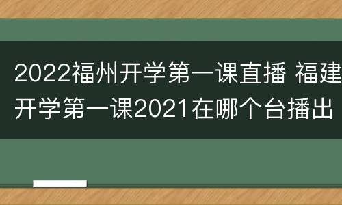 2022福州开学第一课直播 福建开学第一课2021在哪个台播出