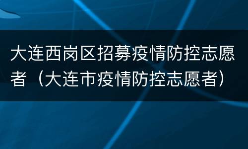 大连西岗区招募疫情防控志愿者（大连市疫情防控志愿者）