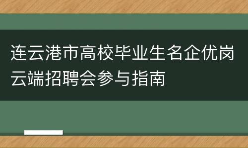 连云港市高校毕业生名企优岗云端招聘会参与指南