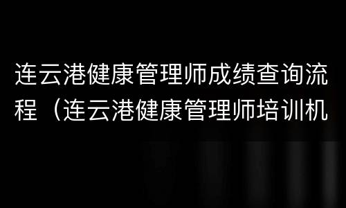 连云港健康管理师成绩查询流程（连云港健康管理师培训机构）
