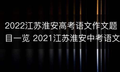 2022江苏淮安高考语文作文题目一览 2021江苏淮安中考语文作文
