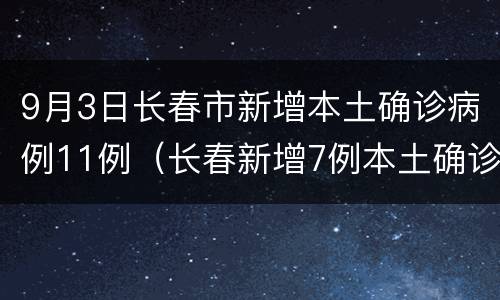 9月3日长春市新增本土确诊病例11例（长春新增7例本土确诊病例）