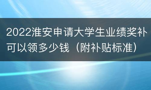 2022淮安申请大学生业绩奖补可以领多少钱（附补贴标准）