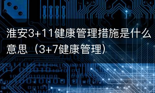 淮安3+11健康管理措施是什么意思（3+7健康管理）