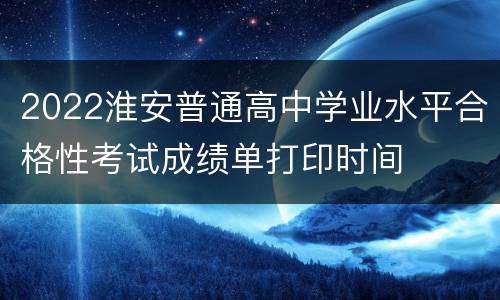 2022淮安普通高中学业水平合格性考试成绩单打印时间