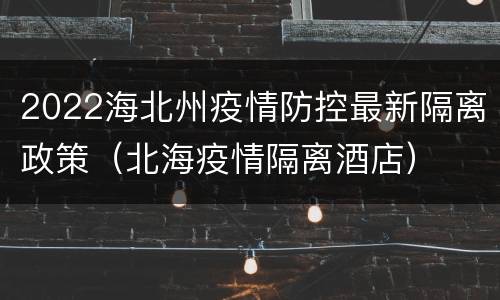 2022海北州疫情防控最新隔离政策（北海疫情隔离酒店）