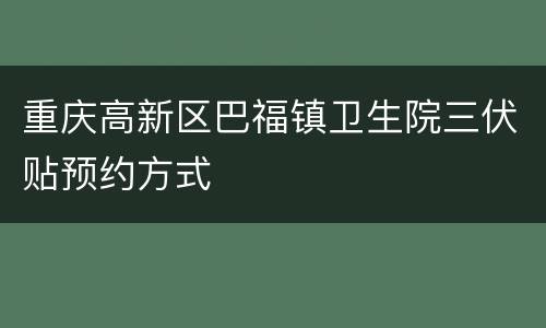 重庆高新区巴福镇卫生院三伏贴预约方式