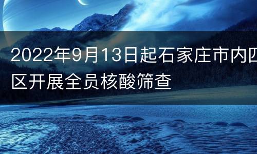 2022年9月13日起石家庄市内四区开展全员核酸筛查