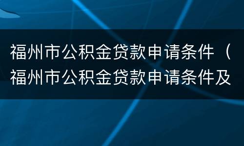 福州市公积金贷款申请条件（福州市公积金贷款申请条件及要求）