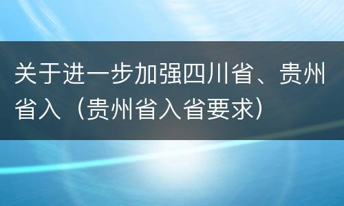 关于进一步加强四川省、贵州省入（贵州省入省要求）