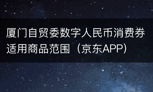 厦门自贸委数字人民币消费券适用商品范围（京东APP）