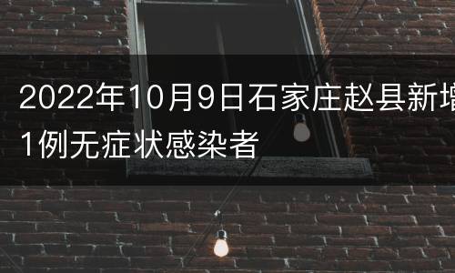 2022年10月9日石家庄赵县新增1例无症状感染者