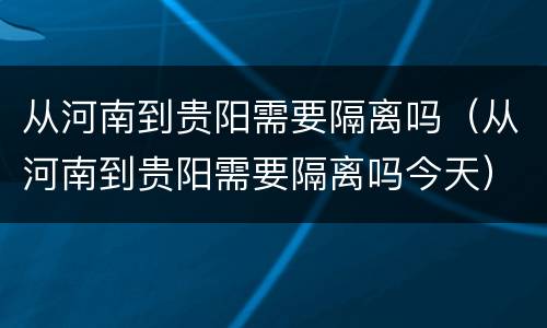 从河南到贵阳需要隔离吗（从河南到贵阳需要隔离吗今天）