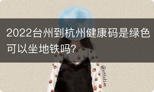 2022台州到杭州健康码是绿色可以坐地铁吗？