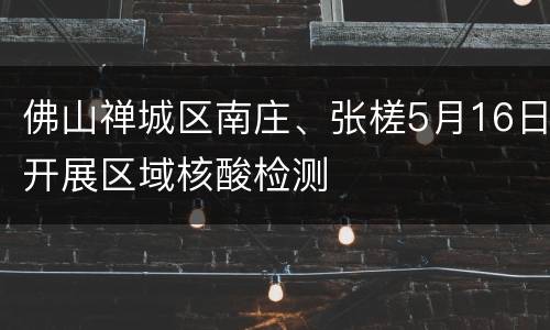佛山禅城区南庄、张槎5月16日开展区域核酸检测