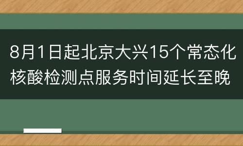 8月1日起北京大兴15个常态化核酸检测点服务时间延长至晚9点