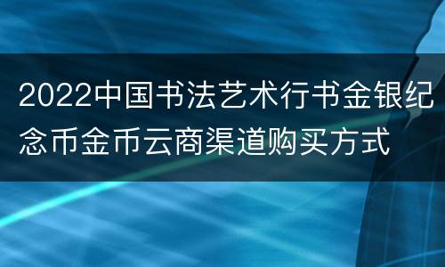 2022中国书法艺术行书金银纪念币金币云商渠道购买方式