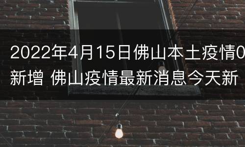2022年4月15日佛山本土疫情0新增 佛山疫情最新消息今天新增25