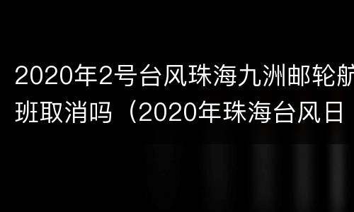 2020年2号台风珠海九洲邮轮航班取消吗（2020年珠海台风日期）