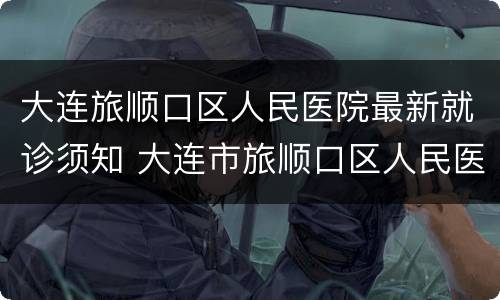 大连旅顺口区人民医院最新就诊须知 大连市旅顺口区人民医院