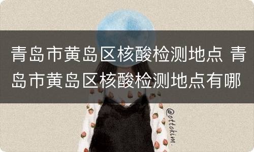 青岛市黄岛区核酸检测地点 青岛市黄岛区核酸检测地点有哪些