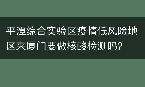 平潭综合实验区疫情低风险地区来厦门要做核酸检测吗？