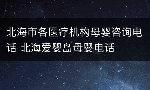 北海市各医疗机构母婴咨询电话 北海爱婴岛母婴电话