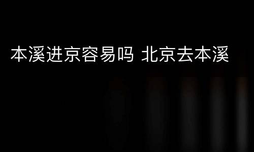 本溪进京容易吗 北京去本溪