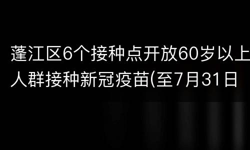 蓬江区6个接种点开放60岁以上人群接种新冠疫苗(至7月31日)